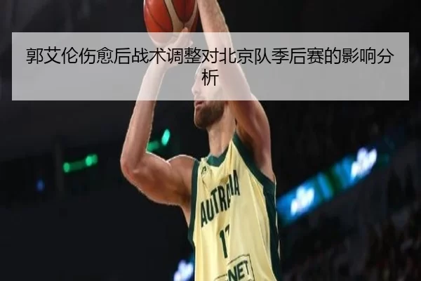 郭艾伦伤愈后战术调整对北京队季后赛的影响分析