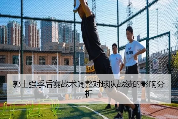 郭士强季后赛战术调整对球队战绩的影响分析