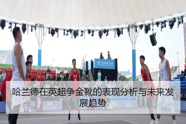 哈兰德在英超争金靴的表现分析与未来发展趋势