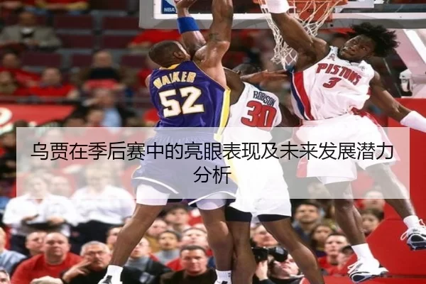 乌贾在季后赛中的亮眼表现及未来发展潜力分析