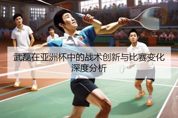 武磊在亚洲杯中的战术创新与比赛变化深度分析
