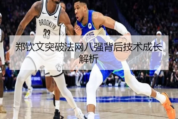 郑钦文突破法网八强背后技术成长解析